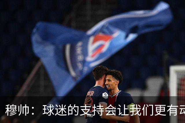 穆帅：球迷的支持会让我们更有动力 感受到了爱意