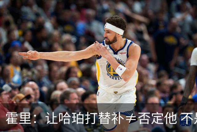 霍里：让哈珀打替补≠否定他 不是说他不是超巨&他正在路上！