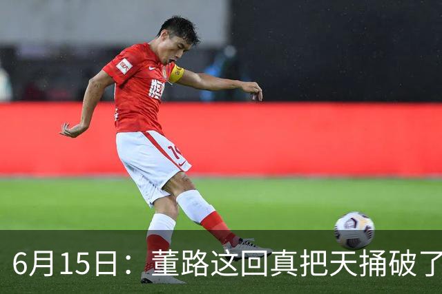 6月15日：董路这回真把天捅破了，西甲球队开出九千欧元签字费求签年轻球员刘凯源